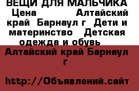 ВЕЩИ ДЛЯ МАЛЬЧИКА › Цена ­ 1 500 - Алтайский край, Барнаул г. Дети и материнство » Детская одежда и обувь   . Алтайский край,Барнаул г.